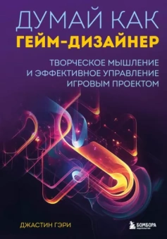 Джастин Гэри: Думай как гейм-дизайнер. Творческое мышление и эффективное управление игровым проектом