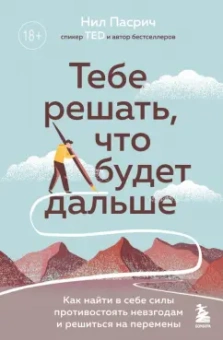 Нил Пасрич: Тебе решать, что будет дальше. Как найти в себе силы противостоять невзгодам и решиться на перемены