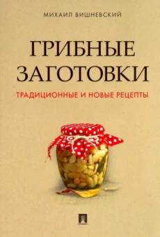 Михаил Вишневский: Грибные заготовки. Традиционные и новые рецепты