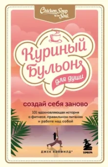 Кэнфилд, Хансен, Ньюмарк: Куриный бульон для души. Создай себя заново. 101 вдохновляющая история о фитнесе, правильном питании