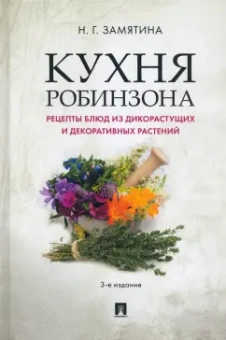 Наталия Замятина: Кухня Робинзона. Рецепты блюд из дикорастущих и декоративных растений