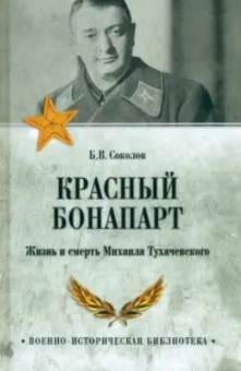 Борис Соколов: Красный Бонапарт. Жизнь и смерть Михаила Тухачевского