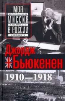 Джордж Бьюкенен: Моя миссия в России. Воспоминания английского дипломата. 1910-1918