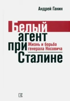 Андрей Ганин: Ганин А. В. Белый агент при Сталине. Жизнь и борьба генерала Носовича