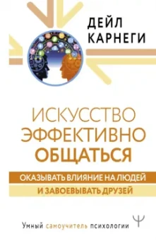 Дейл Карнеги: Искусство эффективно общаться, оказывать влияние на людей и завоевывать друзей