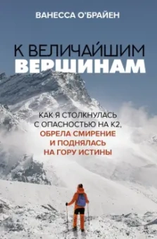 Ванесса О`Брайен: К величайшим вершинам. Как я столкнулась с опасностью на К2, обрела смирение и поднялась на гору