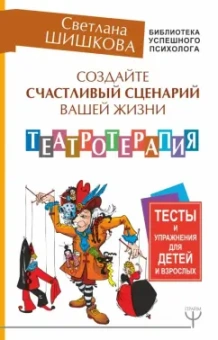 Светлана Шишкова: Создайте счастливый сценарий вашей жизни. Театротерапия. Тесты и упражнения для детей и врослых
