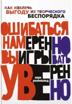 Лори Розенвальд: Ошибаться намеренно, выигрывать уверенно. Как извлечь выгоду из творческого беспорядка