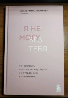 Екатерина Хломова: Я не могу без тебя. Как выбирать подходящих партнеров и не терять себя в отношениях