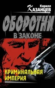 Кирилл Казанцев: Криминальная империя