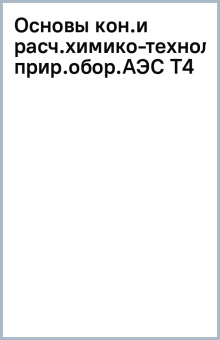 Основы конструирования и расчета химико-технологического оборудования АЭС. Том 4