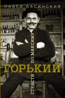 Павел Басинский: Горький:  страсти по Максиму