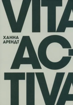 Ханна Арендт: Vita Activa, или О деятельной жизни