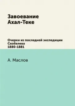 Алексей Маслов: Завоевание Ахал-Теке. Очерки из последней экспедиции Скобелева 1880-1881