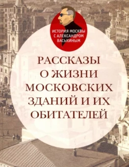 Александр Васькин: Рассказы о жизни московских зданий и их обитателей