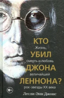 Лесли-Энн Джонс: Кто убил Джона Леннона? Жизнь, смерть и любовь величайшей рок-звезды XX века