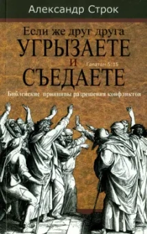 Александр Строк: Если же друг друга угрызаете и съедаете. Библейские принципы разрешения конфликтов