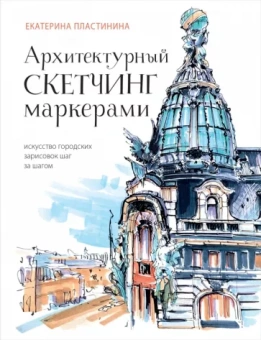 Екатерина Пластинина: Архитектурный скетчинг маркерами. Искусство городских зарисовок шаг за шагом