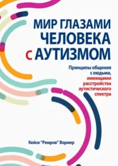 Кейси Вормер: Мир глазами человека с аутизмом. Принципы общения с людьми, имеющими РАС