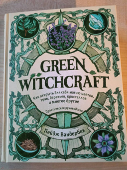 Пейдж Вандербек: Green Witchcraft. Как открыть для себя магию цветов, трав, деревьев, кристаллов и многое другое