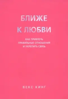Векс Кинг: Ближе к любви. Как привлечь правильные отношения и укрепить связь
