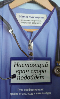 Мэтт Маккарти: Настоящий врач скоро подойдет. Путь профессионала. Пройти огонь, воду и интернатуру