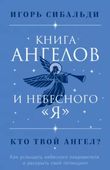 Игорь Сибальди: Книга ангелов и небесного "я". Как услышать небесного покровителя и раскрыть свой потенциал