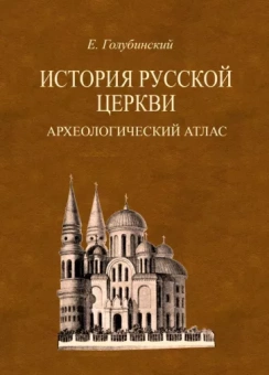 Евгений Голубинский: История Русской Церкви. Археологический атлас ко второй половине 1 тома