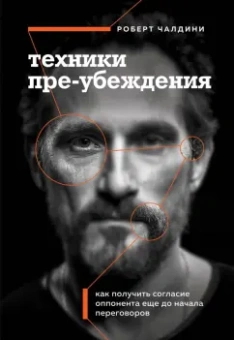 Роберт Чалдини: Техники пре-убеждения. Как получить согласие оппонента еще до начала переговоров