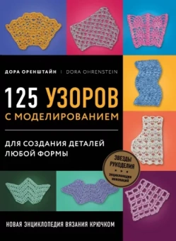 Дора Оренштайн: Новая энциклопедия вязания крючком. 125 узоров с моделированием для создания деталей любой формы