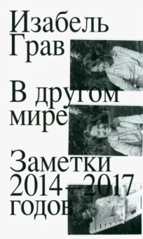 Изабель Грав: В другом мире. Заметки 2014–2017 годов
