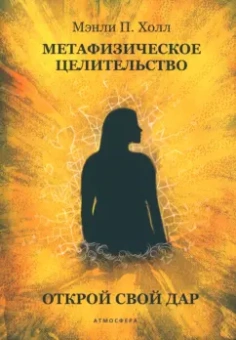 Мэнли Холл: Метафизическое целительство. Открой свой дар