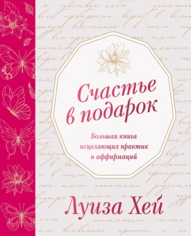 Хей Луиза: Счастье в подарок. Большая книга исцеляющих практик и аффирмаций