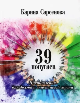 Карина Сарсенова: 39 попугаев. Наставления для долгой и счастливой жизни