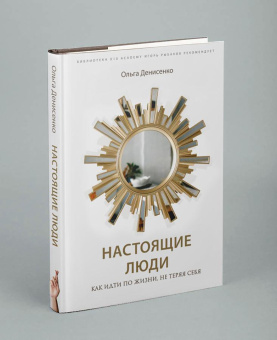Ольга Денисенко: Настоящие люди. Как идти по жизни, не теряя себя