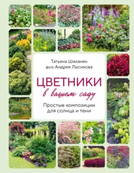 Татьяна Шиканян: Цветники в вашем саду. Простые композиции для солнца и тени