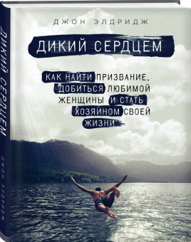 Джон Элдридж: Дикий сердцем. Как найти призвание, добиться любимой женщины и стать хозяином своей жизни