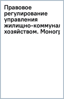Правовое регулирование управления жилищно-коммунальным хозяйством. Монография