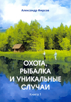 Александр Фирсов: Охота, рыбалка и уникальные случаи. Книга 1