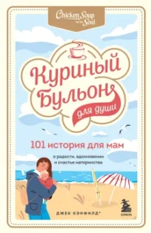 Кэнфилд, Хансен, Тиман: Куриный бульон для души. 101 история для мам. О радости, вдохновении и счастье материнства