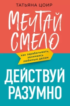 Татьяна Цоир: Мечтай смело, действуй разумно. Как зарабатывать, занимаясь любимым делом