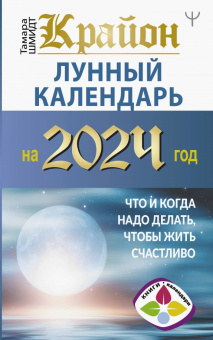 Тамара Шмидт: Крайон. Лунный календарь на 2024 год. Что и когда надо делать, чтобы жить счастливо