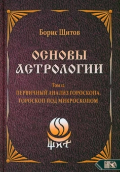 Борис Щитов: Основы Астрологии. Первичный анализ гороскопа. Гороскоп под микроскопом. Том 12