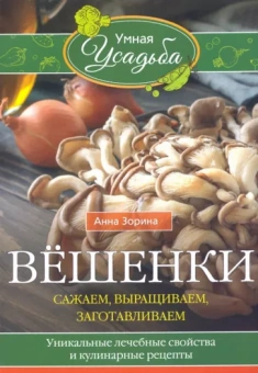 Анна Зорина: Вёшенки. Сажаем, выращиваем, заготавливаем. Уникальные лечебные свойства и кулинарные рецепты
