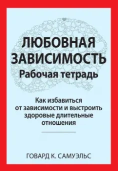 Говард Самуэльс: Любовная зависимость. Рабочая тетрадь. Как избавиться от зависимости и выстроить здоровые отношения