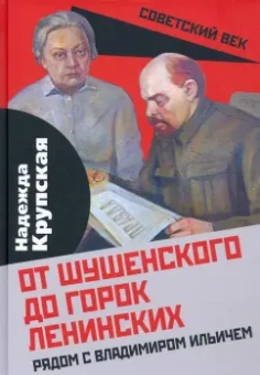 Надежда Крупская: От Шушенского до горок Ленинских. Рядом с Владимиром Ильичем