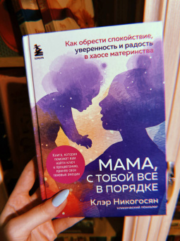 Клэр Никогосян: Мама, с тобой все в порядке. Как обрести спокойствие, уверенность и радость в хаосе материнства
