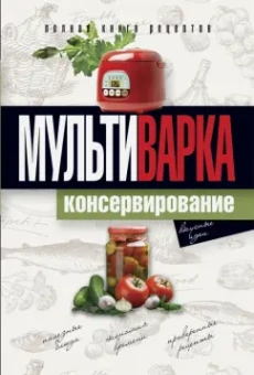 Елена Новиченкова: Мультиварка. Консервирование. Полная книга рецептов