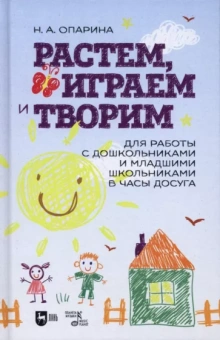 Нина Опарина: Растем, играем и творим. Для работы с дошкольниками и младшими школьниками в часы досуга. Учебно-мет