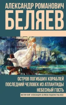Александр Беляев: Остров погибших кораблей. Последний человек из Атлантиды. Небесный гость
